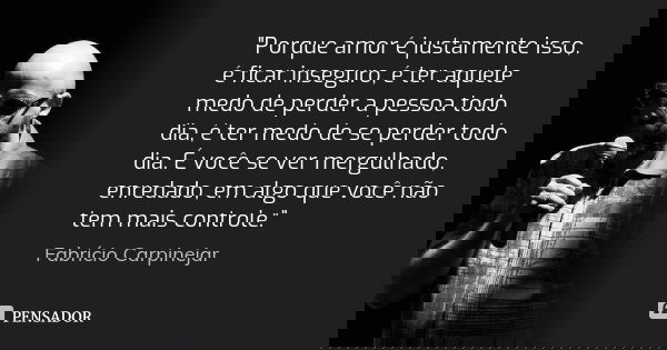 "Porque amor é justamente isso, é ficar inseguro, é ter aquele medo de perder a pessoa todo dia, é ter medo de se perder todo dia. É você se ver mergulhado... Frase de Fabrício Carpinejar.