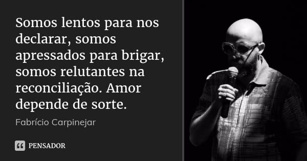 Somos lentos para nos declarar, somos apressados para brigar, somos relutantes na reconciliação. Amor depende de sorte.... Frase de Fabrício Carpinejar.