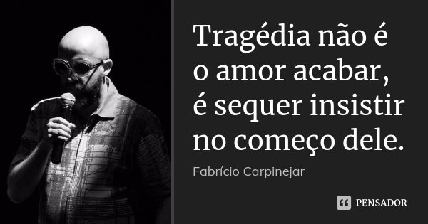 Tragédia não é o amor acabar, é sequer insistir no começo dele.... Frase de Fabrício Carpinejar.