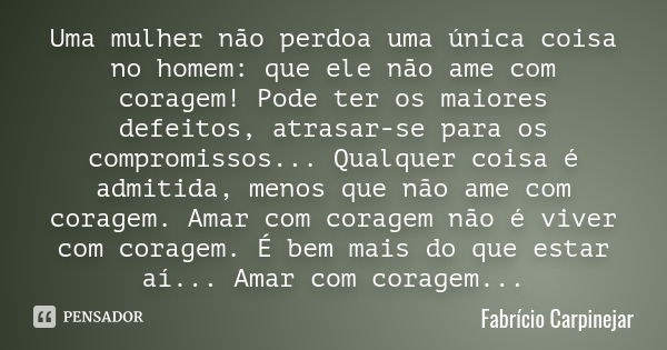 Uma mulher não perdoa uma única coisa no homem: que ele não ame com coragem! Pode ter os maiores defeitos, atrasar-se para os compromissos ... Qualquer coisa é ... Frase de Fabrício Carpinejar.