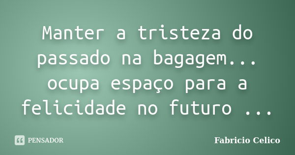 Manter a tristeza do passado na bagagem... ocupa espaço para a felicidade no futuro ...... Frase de Fabricio Celico.