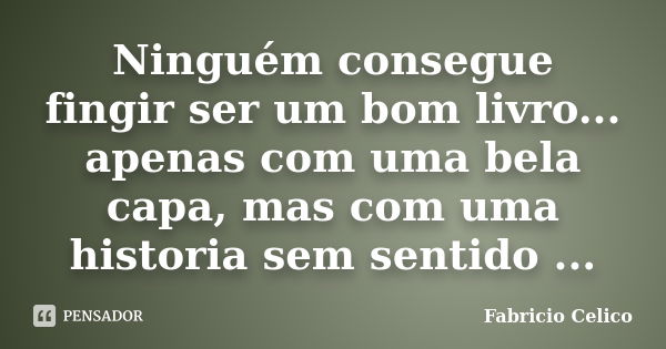 Ninguém consegue fingir ser um bom livro... apenas com uma bela capa, mas com uma historia sem sentido ...... Frase de Fabricio Celico.