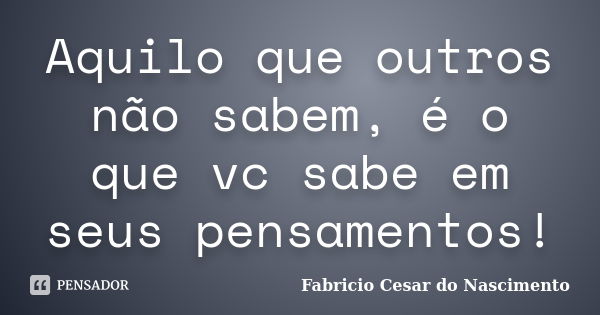 Aquilo que outros não sabem, é o que vc sabe em seus pensamentos!... Frase de Fabricio Cesar do Nascimento.