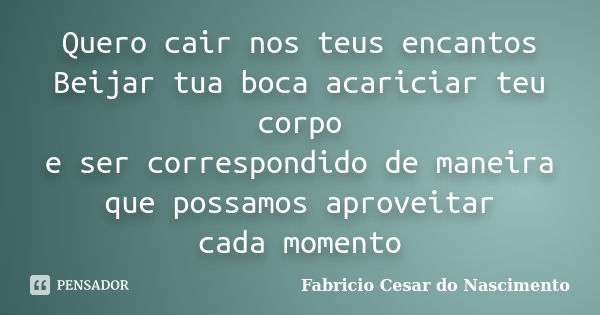 Quero cair nos teus encantos Beijar tua boca acariciar teu corpo e ser correspondido de maneira que possamos aproveitar cada momento... Frase de Fabricio Cesar do Nascimento.