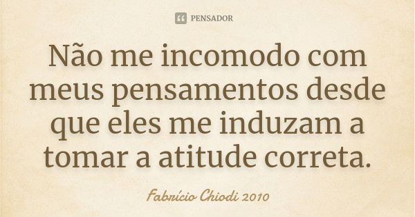 Não me incomodo com meus pensamentos desde que eles me induzam a tomar a atitude correta.... Frase de Fabrício Chiodi 2010.