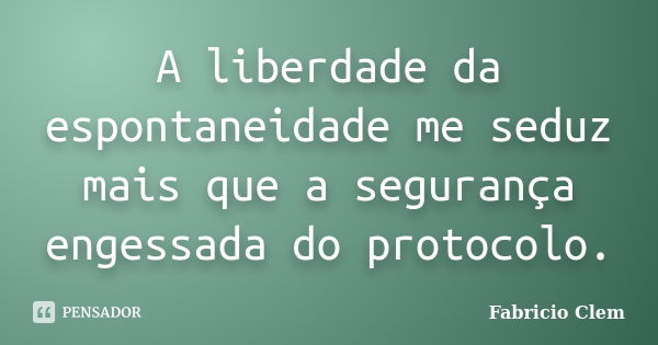 A liberdade da espontaneidade me seduz mais que a segurança engessada do protocolo.... Frase de Fabricio Clem.