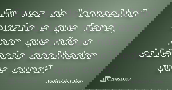 Em vez de "conselho" vazio e que fere, por que não o silêncio acolhedor que cura?... Frase de Fabricio Clem.