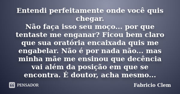 Entendi perfeitamente onde você quis chegar. Não faça isso seu moço... por que tentaste me enganar? Ficou bem claro que sua oratória encaixada quis me engabelar... Frase de Fabricio Clem.