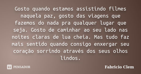 Gosto quando estamos assistindo filmes naquela paz, gosto das viagens que fazemos do nada pra qualquer lugar que seja. Gosto de caminhar ao seu lado nas noites ... Frase de Fabricio Clem.