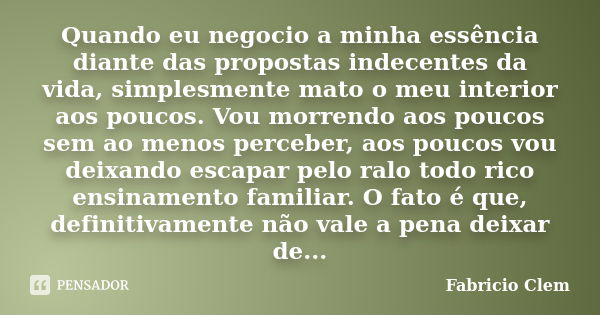 Quando eu negocio a minha essência diante das propostas indecentes da vida, simplesmente mato o meu interior aos poucos. Vou morrendo aos poucos sem ao menos pe... Frase de Fabricio Clem.