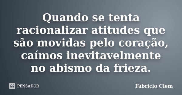 Quando se tenta racionalizar atitudes que são movidas pelo coração, caímos inevitavelmente no abismo da frieza.... Frase de Fabricio Clem.