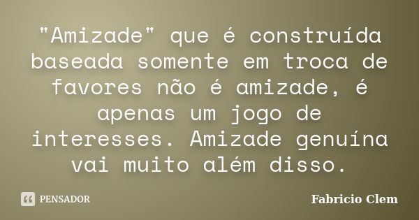 "Amizade" que é construída baseada somente em troca de favores não é amizade, é apenas um jogo de interesses. Amizade genuína vai muito além disso.... Frase de Fabricio Clem.