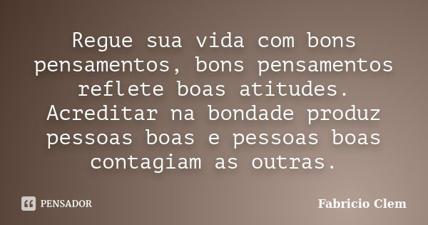 Regue sua vida com bons pensamentos, bons pensamentos reflete boas atitudes. Acreditar na bondade produz pessoas boas e pessoas boas contagiam as outras.... Frase de Fabricio Clem.