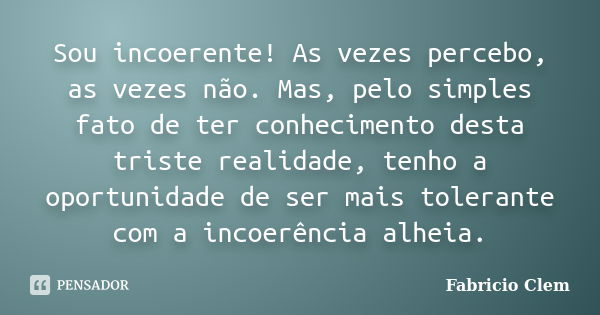 Sou incoerente! As vezes percebo, as vezes não. Mas, pelo simples fato de ter conhecimento desta triste realidade, tenho a oportunidade de ser mais tolerante co... Frase de Fabricio Clem.