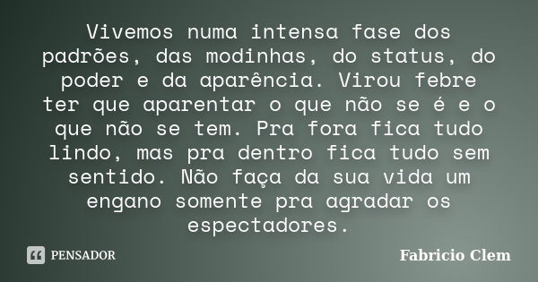 Vivemos numa intensa fase dos padrões, das modinhas, do status, do poder e da aparência. Virou febre ter que aparentar o que não se é e o que não se tem. Pra fo... Frase de Fabricio Clem.