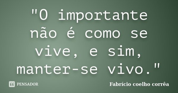 "O importante não é como se vive, e sim, manter-se vivo."... Frase de Fabrício Coelho Corrêa.