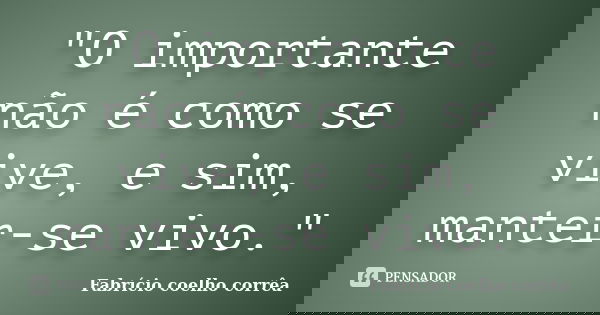 "O importante não é como se vive, e sim, manter-se vivo."... Frase de Fabrício Coelho Corrêa.