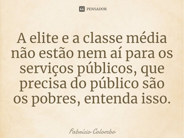 ⁠A elite e a classe média não estão nem aí para os serviços públicos, que precisa do público são os pobres, entenda isso.... Frase de Fabrício Colombo.