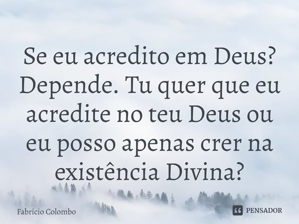 ⁠Se eu acredito em Deus? Depende. Tu quer que eu acredite no teu Deus ou eu posso apenas crer na existência Divina?... Frase de Fabrício Colombo.