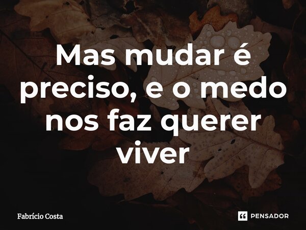⁠Mas mudar é preciso, e o medo nos faz querer viver... Frase de Fabrício Costa.
