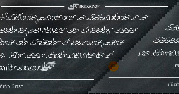 A Ciência pertence a Sabedoria e a Sabedoria pertence ao Criador, essa Sabedoria do Criador é loucura para os Homens. Por isso todo cientista é muito louco!🤓... Frase de Fabrício Cruz.