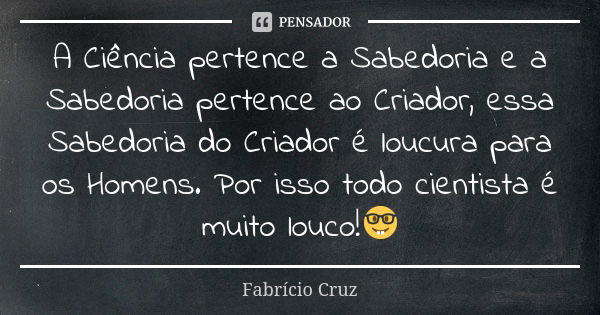 A Ciência pertence a Sabedoria e a Sabedoria pertence ao Criador, essa Sabedoria do Criador é loucura para os Homens. Por isso todo cientista é muito louco!🤓... Frase de Fabrício Cruz.