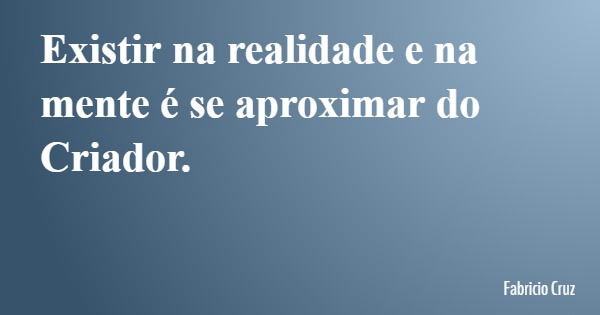 Existir na realidade e na mente é se aproximar do Criador.... Frase de Fabricio Cruz.