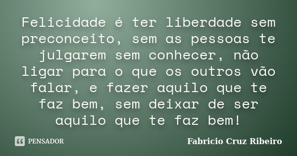 Felicidade é ter liberdade sem preconceito, sem as pessoas te julgarem sem conhecer, não ligar para o que os outros vão falar, e fazer aquilo que te faz bem, se... Frase de Fabricio Cruz Ribeiro.