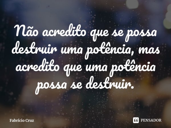 ⁠Não acredito que se possa destruir uma potência, mas acredito que uma potência possa se destruir.... Frase de Fabrício Cruz.