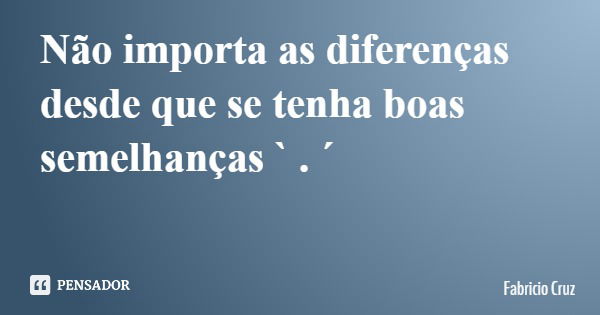 Não importa as diferenças desde que se tenha boas semelhanças ` . ´... Frase de Fabricio Cruz.