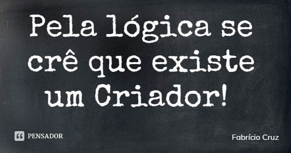 Pela lógica se crê que existe um Criador!... Frase de Fabrício Cruz.