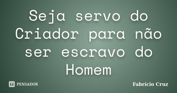 Seja servo do Criador para não ser escravo do Homem... Frase de Fabrício Cruz.