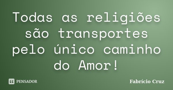 Todas as religiões são transportes pelo único caminho do Amor!... Frase de Fabrício Cruz.