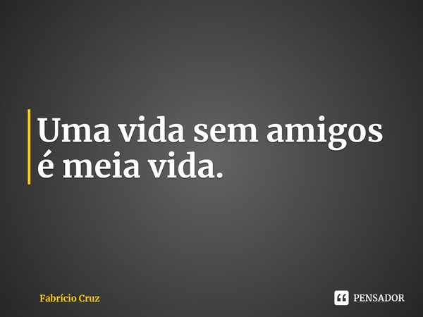 Uma vida sem amigos é meia vida.⁠... Frase de Fabrício Cruz.