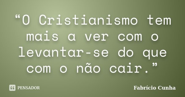 “O Cristianismo tem mais a ver com o levantar-se do que com o não cair.”... Frase de Fabrício Cunha.
