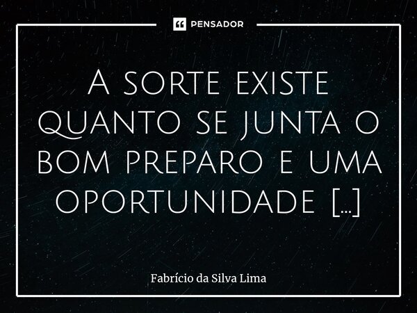 A sorte existe quanto se junta o bom preparo e uma oportunidade [...]... Frase de Fabrício da Silva Lima.