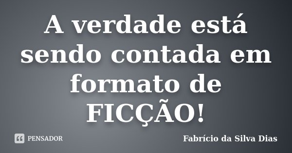 A verdade está sendo contada em formato de FICÇÃO!... Frase de Fabrício da Silva Dias.