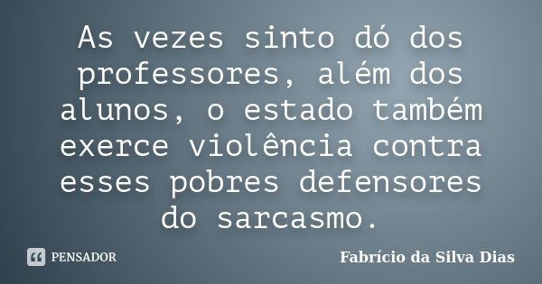 As vezes sinto dó dos professores, além dos alunos, o estado também exerce violência contra esses pobres defensores do sarcasmo.... Frase de Fabricio da Silva Dias.