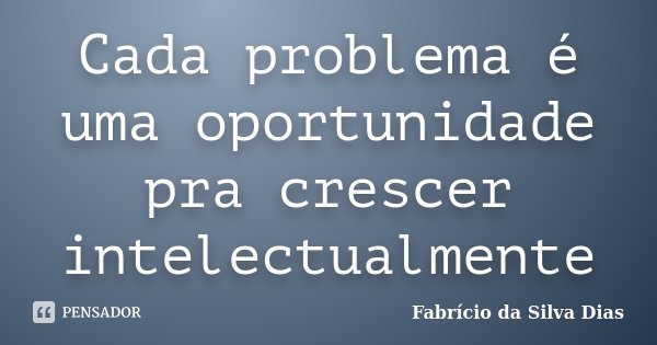 Cada problema é uma oportunidade pra crescer intelectualmente... Frase de Fabricio da Silva Dias.
