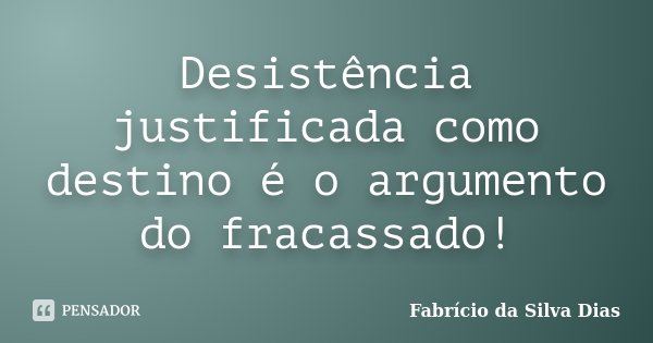 Desistência justificada como destino é o argumento do fracassado!... Frase de Fabricio da Silva Dias.