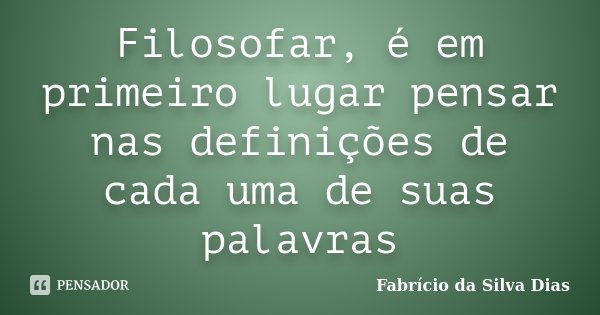 Filosofar, é em primeiro lugar pensar nas definições de cada uma de suas palavras... Frase de Fabricio da Silva Dias.
