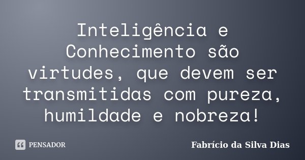 Inteligência e Conhecimento são virtudes, que devem ser transmitidas com pureza, humildade e nobreza!... Frase de Fabricio da Silva Dias.