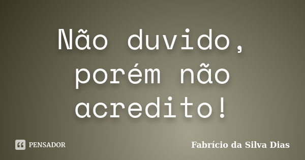 Não duvido, porém não acredito!... Frase de Fabricio da Silva Dias.