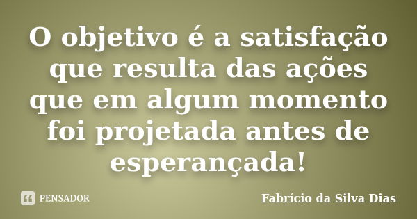 O objetivo é a satisfação que resulta das ações que em algum momento foi projetada antes de esperançada!... Frase de Fabricio da Silva Dias.