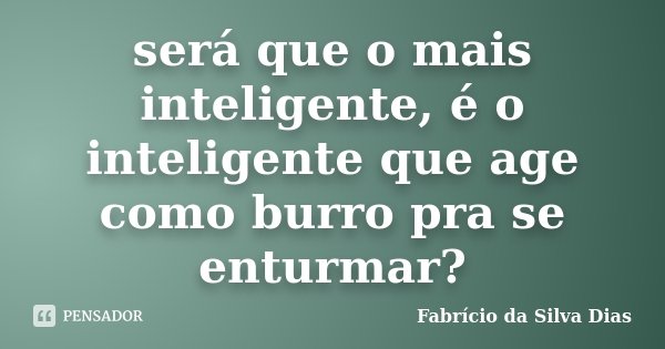 será que o mais inteligente, é o inteligente que age como burro pra se enturmar?... Frase de Fabricio da Silva Dias.