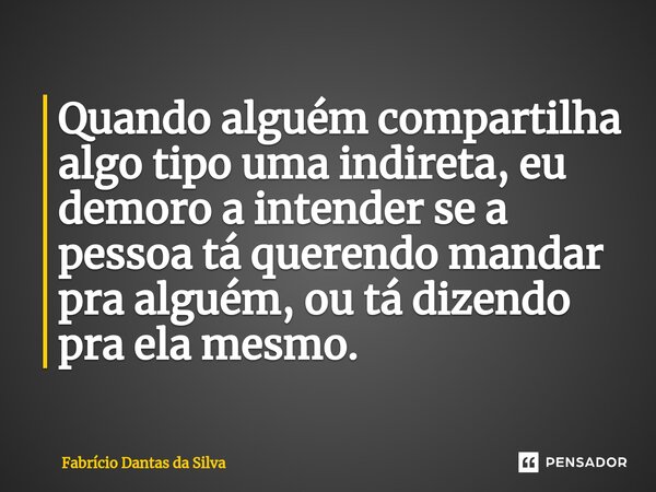 ⁠Quando alguém compartilha algo tipo uma indireta, eu demoro a intender se a pessoa tá querendo mandar pra alguém, ou tá dizendo pra ela mesmo.... Frase de Fabrício Dantas da Silva.
