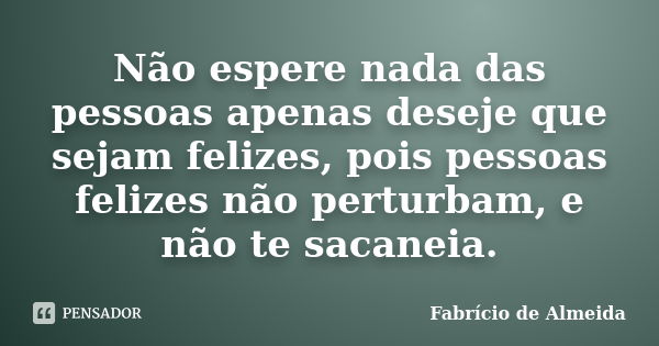 Não espere nada das pessoas apenas deseje que sejam felizes, pois pessoas felizes não perturbam, e não te sacaneia.... Frase de Fabrício de Almeida.