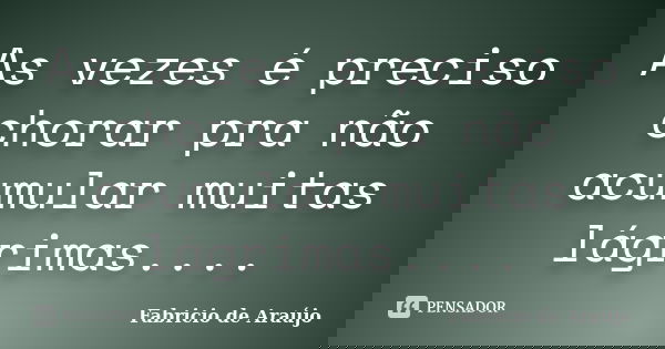 As vezes é preciso chorar pra não acumular muitas lágrimas....... Frase de Fabricio de Araújo.