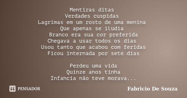 Mentiras ditas Verdades cuspidas Lagrimas em um rosto de uma menina Que apenas se iludia Branco era sua cor preferida Chegava a usar todos os dias Usou tanto qu... Frase de Fabricio De Souza.