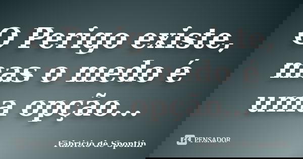 O Perigo existe, mas o medo é uma opção...... Frase de Fabricio de Spontin.